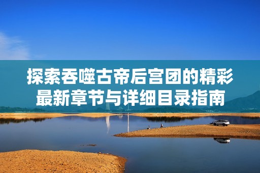 探索吞噬古帝后宫团的精彩最新章节与详细目录指南