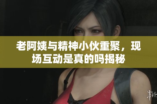 老阿姨与精神小伙重聚，现场互动是真的吗揭秘