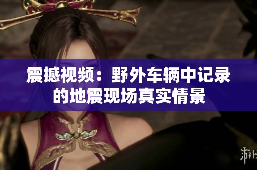 震撼视频：野外车辆中记录的地震现场真实情景