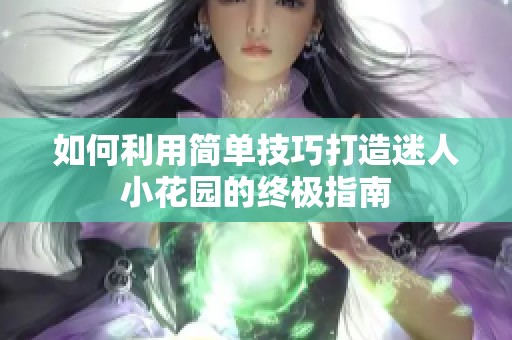 如何利用简单技巧打造迷人小花园的终极指南