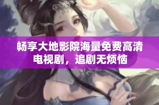 畅享大地影院海量免费高清电视剧，追剧无烦恼