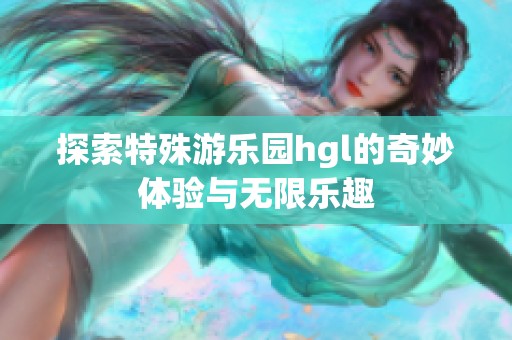 探索特殊游乐园hgl的奇妙体验与无限乐趣
