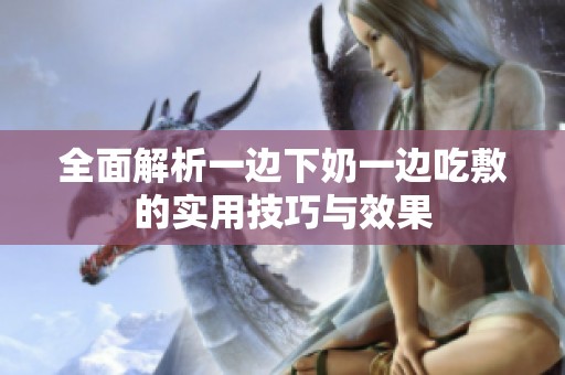 全面解析一边下奶一边吃敷的实用技巧与效果