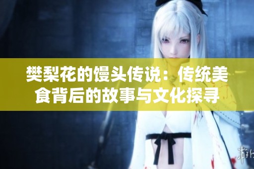 樊梨花的馒头传说：传统美食背后的故事与文化探寻