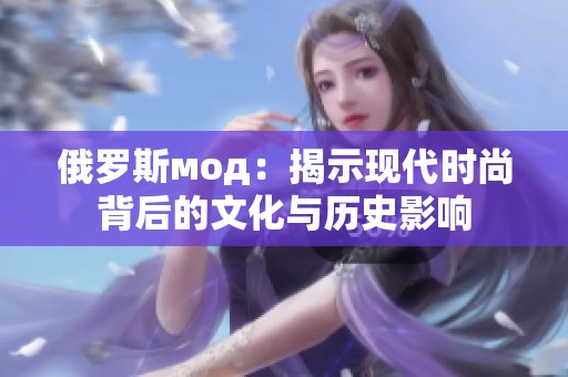 俄罗斯мод：揭示现代时尚背后的文化与历史影响