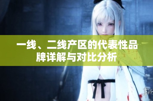 一线、二线产区的代表性品牌详解与对比分析