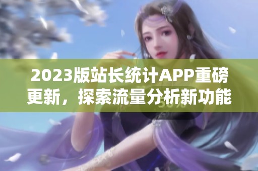 2023版站长统计APP重磅更新，探索流量分析新功能