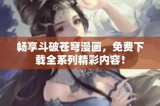 畅享斗破苍穹漫画，免费下载全系列精彩内容！