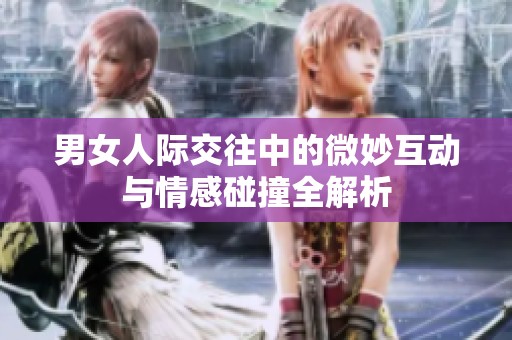 男女人际交往中的微妙互动与情感碰撞全解析