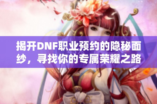 揭开DNF职业预约的隐秘面纱，寻找你的专属荣耀之路