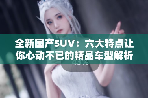 全新国产SUV：六大特点让你心动不已的精品车型解析