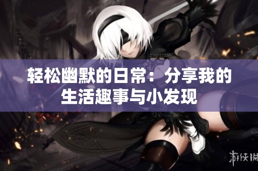 轻松幽默的日常：分享我的生活趣事与小发现
