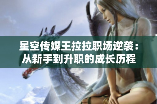 星空传媒王拉拉职场逆袭：从新手到升职的成长历程