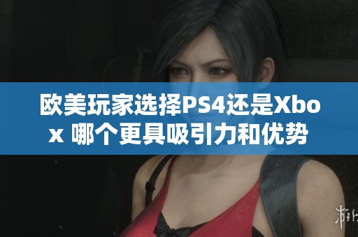 欧美玩家选择PS4还是Xbox 哪个更具吸引力和优势