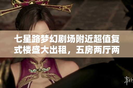 七星路梦幻剧场附近超值复式楼盛大出租，五房两厅两卫仅需2200元