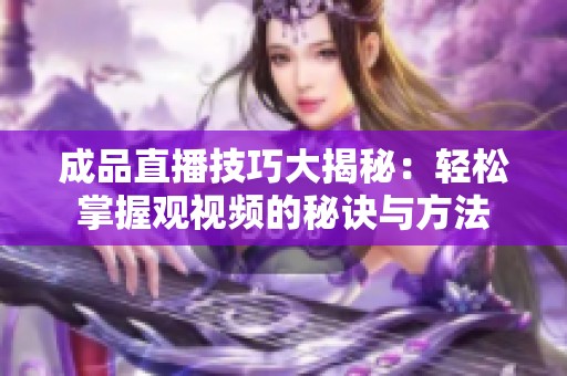 成品直播技巧大揭秘：轻松掌握观视频的秘诀与方法