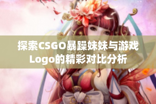 探索CSGO暴躁妹妹与游戏Logo的精彩对比分析