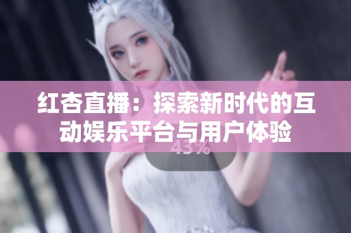 红杏直播：探索新时代的互动娱乐平台与用户体验