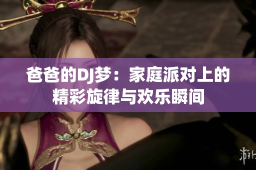 爸爸的DJ梦：家庭派对上的精彩旋律与欢乐瞬间
