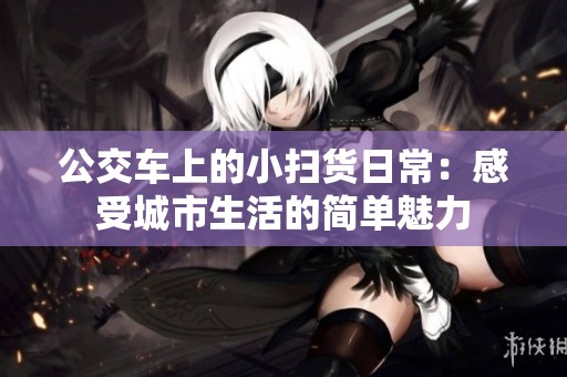 公交车上的小扫货日常：感受城市生活的简单魅力