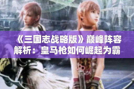 《三国志战略版》巅峰阵容解析：皇马枪如何崛起为霸主新标杆