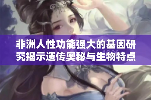 非洲人性功能强大的基因研究揭示遗传奥秘与生物特点