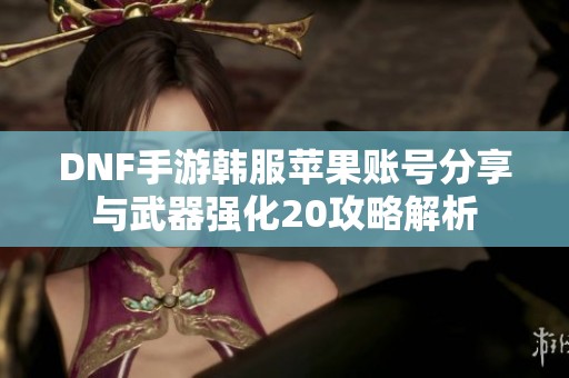 DNF手游韩服苹果账号分享与武器强化20攻略解析