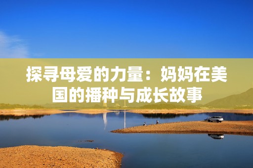 探寻母爱的力量：妈妈在美国的播种与成长故事