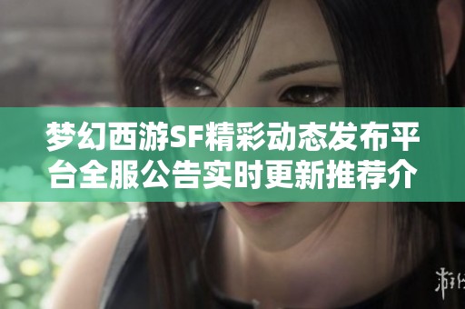 梦幻西游SF精彩动态发布平台全服公告实时更新推荐介绍