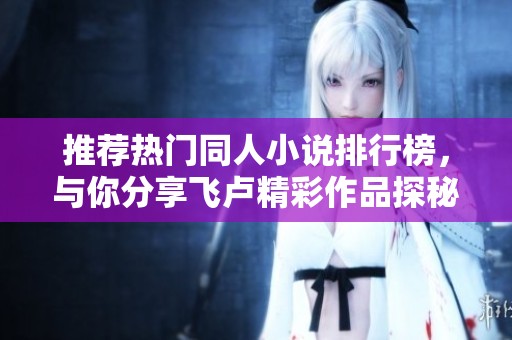 推荐热门同人小说排行榜，与你分享飞卢精彩作品探秘
