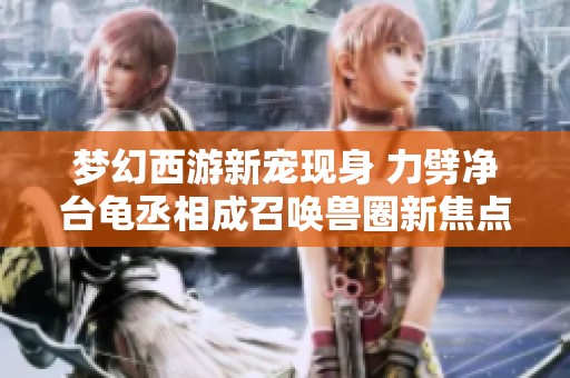 梦幻西游新宠现身 力劈净台龟丞相成召唤兽圈新焦点