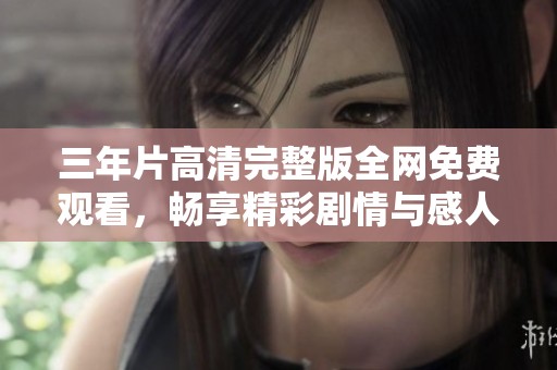 三年片高清完整版全网免费观看，畅享精彩剧情与感人时刻