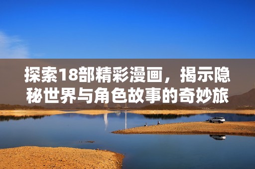 探索18部精彩漫画，揭示隐秘世界与角色故事的奇妙旅程