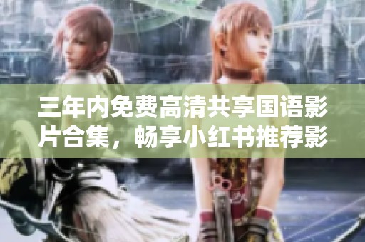 三年内免费高清共享国语影片合集，畅享小红书推荐影视精彩