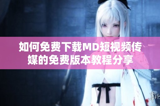 如何免费下载MD短视频传媒的免费版本教程分享
