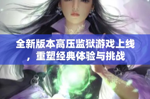 全新版本高压监狱游戏上线，重塑经典体验与挑战