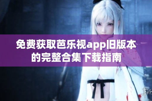 免费获取芭乐视app旧版本的完整合集下载指南