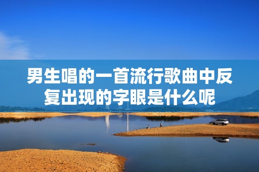 男生唱的一首流行歌曲中反复出现的字眼是什么呢