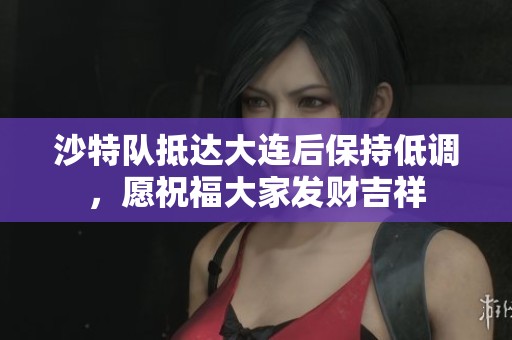 沙特队抵达大连后保持低调，愿祝福大家发财吉祥
