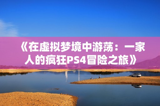 《在虚拟梦境中游荡：一家人的疯狂PS4冒险之旅》