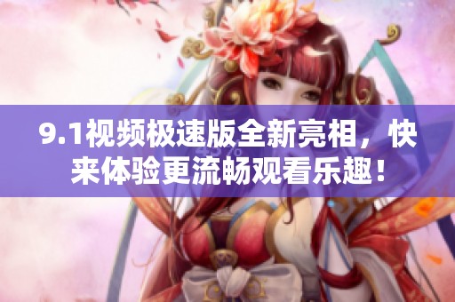9.1视频极速版全新亮相，快来体验更流畅观看乐趣！