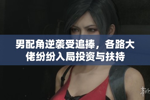 男配角逆袭受追捧，各路大佬纷纷入局投资与扶持