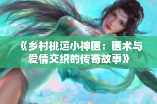 《乡村桃运小神医：医术与爱情交织的传奇故事》