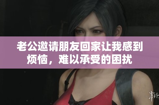 老公邀请朋友回家让我感到烦恼，难以承受的困扰