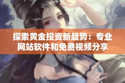 探索黄金投资新趋势：专业网站软件和免费视频分享