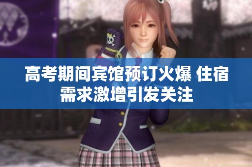 高考期间宾馆预订火爆 住宿需求激增引发关注