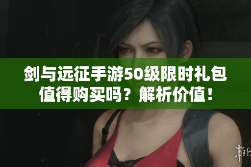 剑与远征手游50级限时礼包值得购买吗？解析价值！