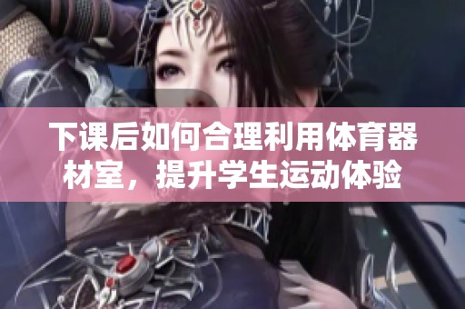 下课后如何合理利用体育器材室，提升学生运动体验