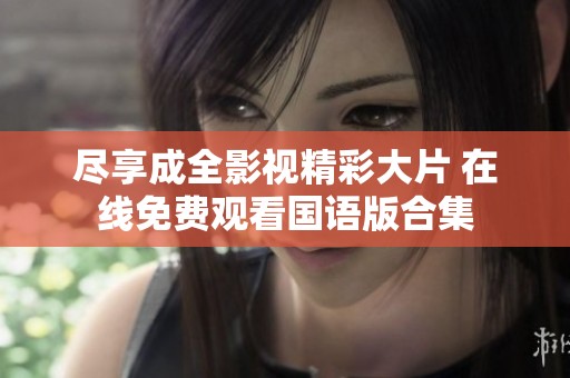 尽享成全影视精彩大片 在线免费观看国语版合集