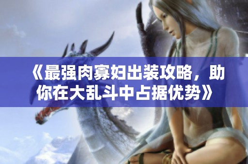 《最强肉寡妇出装攻略，助你在大乱斗中占据优势》